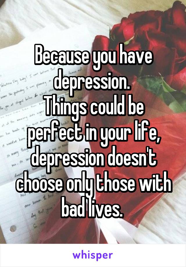 Because you have depression. 
Things could be perfect in your life, depression doesn't choose only those with bad lives. 