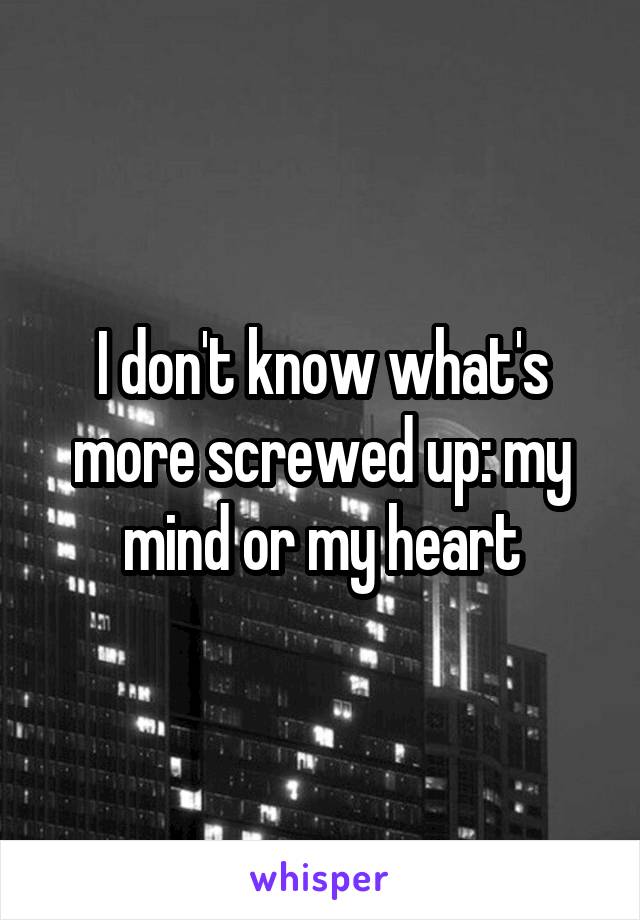 I don't know what's more screwed up: my mind or my heart