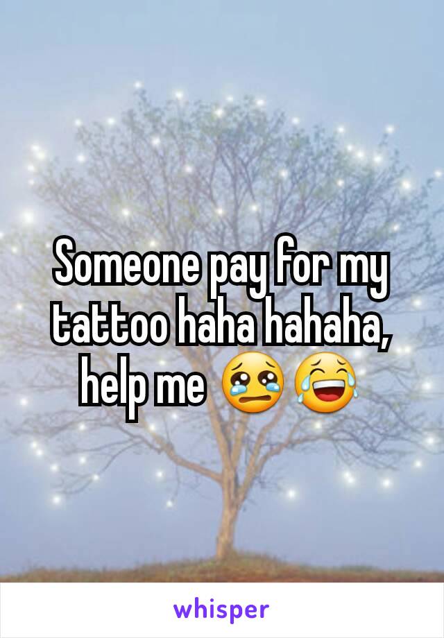 Someone pay for my tattoo haha hahaha,  help me 😢😂