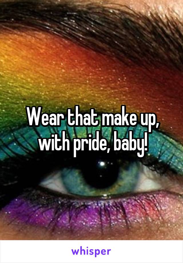 Wear that make up, with pride, baby!