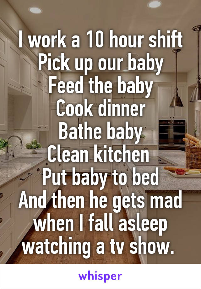 I work a 10 hour shift
Pick up our baby
Feed the baby
Cook dinner
Bathe baby
Clean kitchen 
Put baby to bed
And then he gets mad when I fall asleep watching a tv show. 