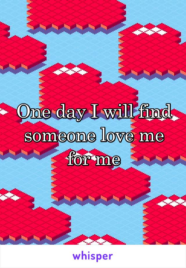 One day I will find someone love me for me