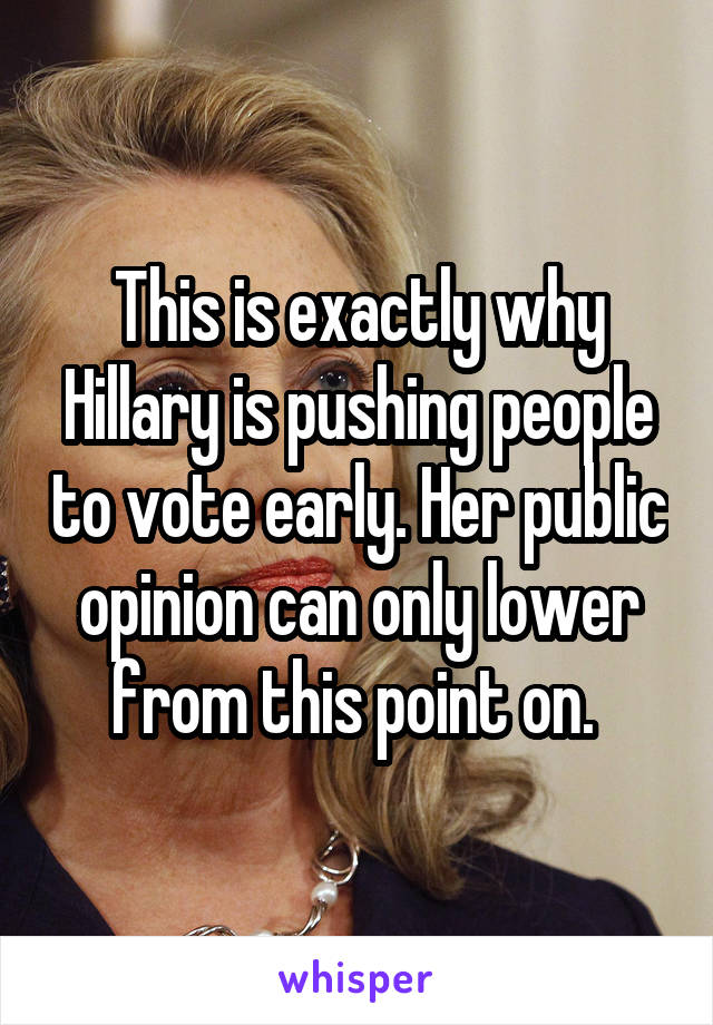 This is exactly why Hillary is pushing people to vote early. Her public opinion can only lower from this point on. 