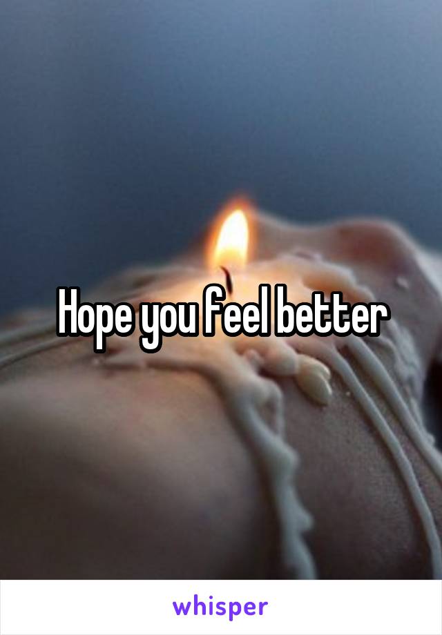 Hope you feel better