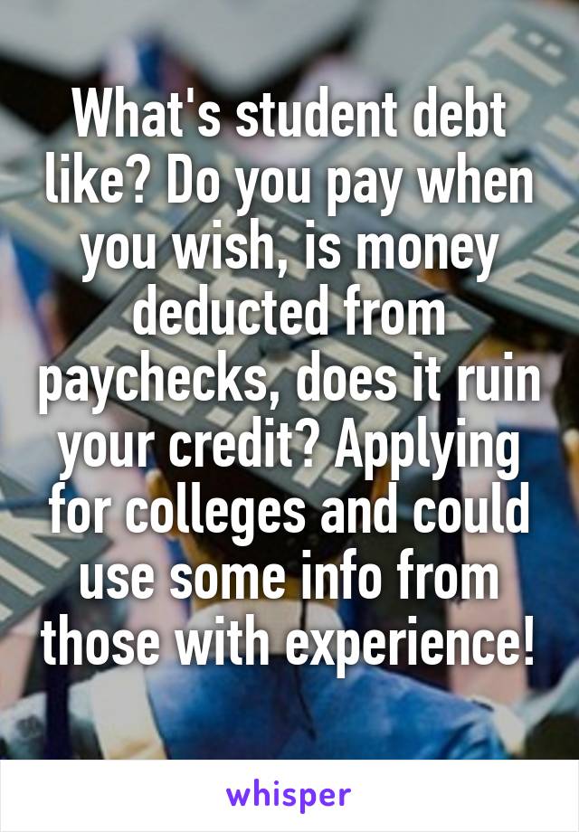 What's student debt like? Do you pay when you wish, is money deducted from paychecks, does it ruin your credit? Applying for colleges and could use some info from those with experience! 