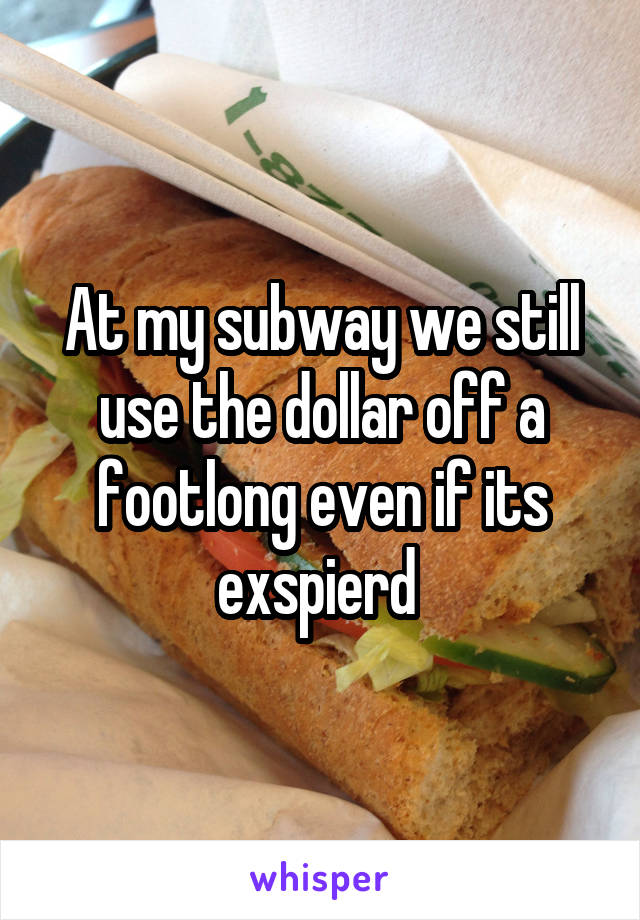 At my subway we still use the dollar off a footlong even if its exspierd 