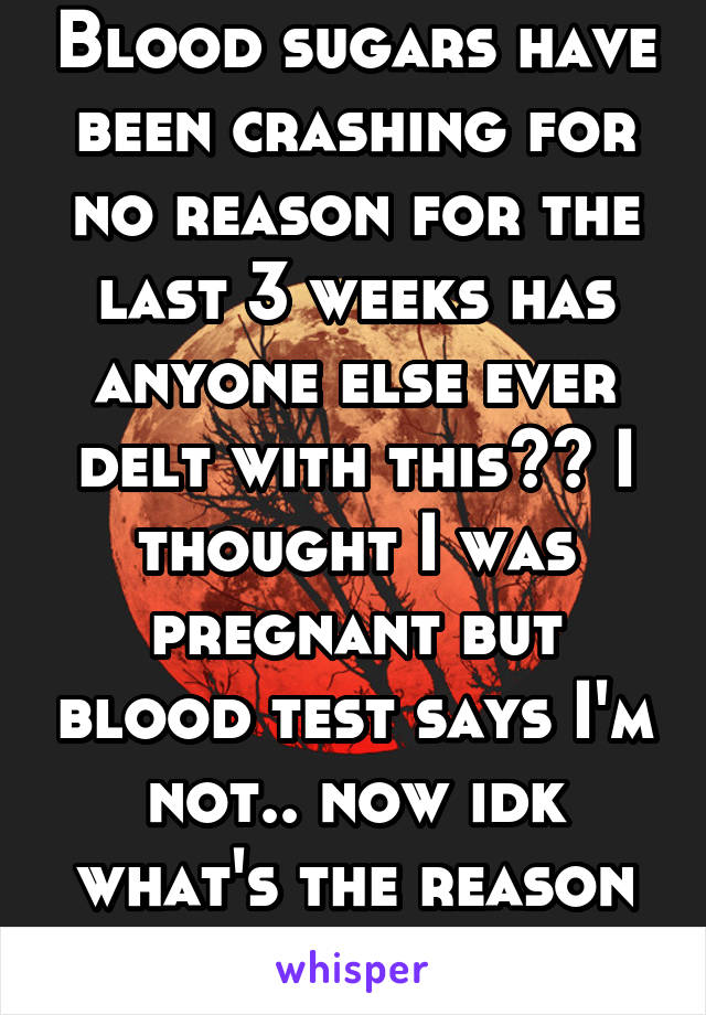 Blood sugars have been crashing for no reason for the last 3 weeks has anyone else ever delt with this?? I thought I was pregnant but blood test says I'm not.. now idk what's the reason behind lows