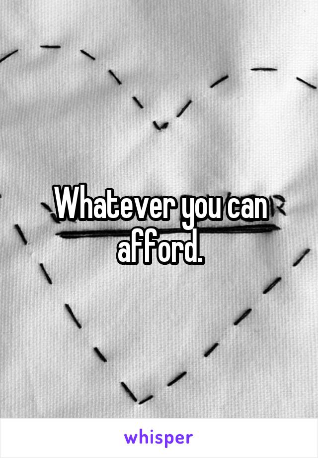 Whatever you can afford.