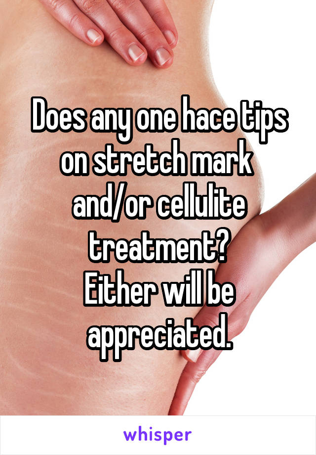 Does any one hace tips on stretch mark 
and/or cellulite treatment?
Either will be appreciated.