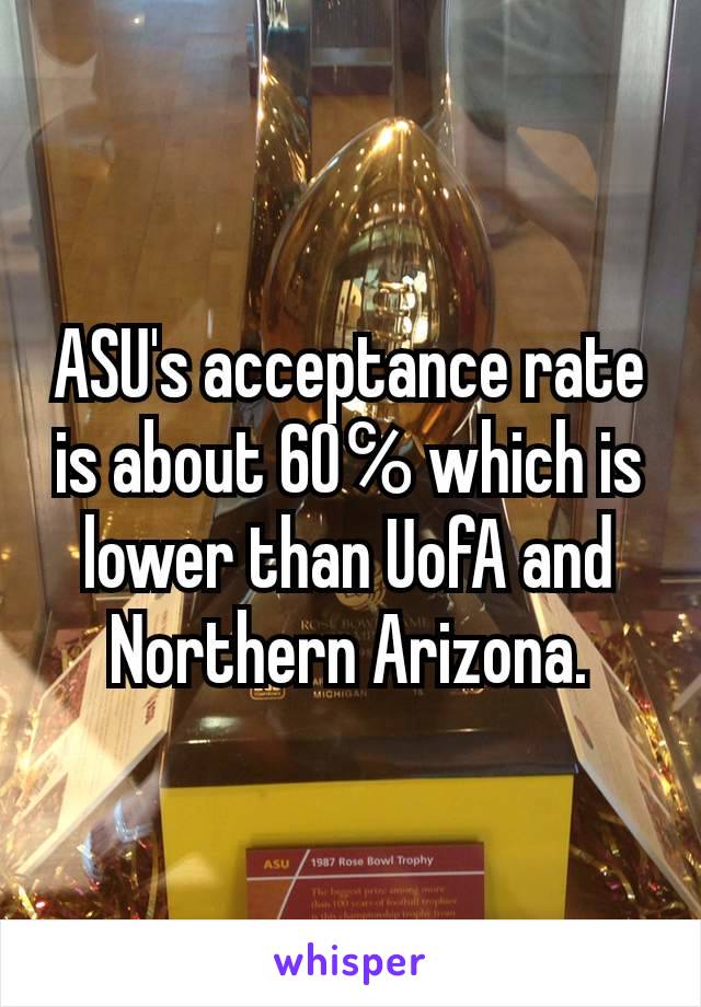 ASU's acceptance rate is about 60℅ which is lower than UofA and Northern Arizona.
