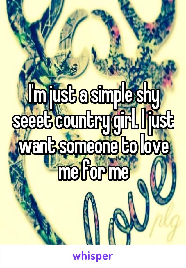 I'm just a simple shy seeet country girl. I just want someone to love me for me