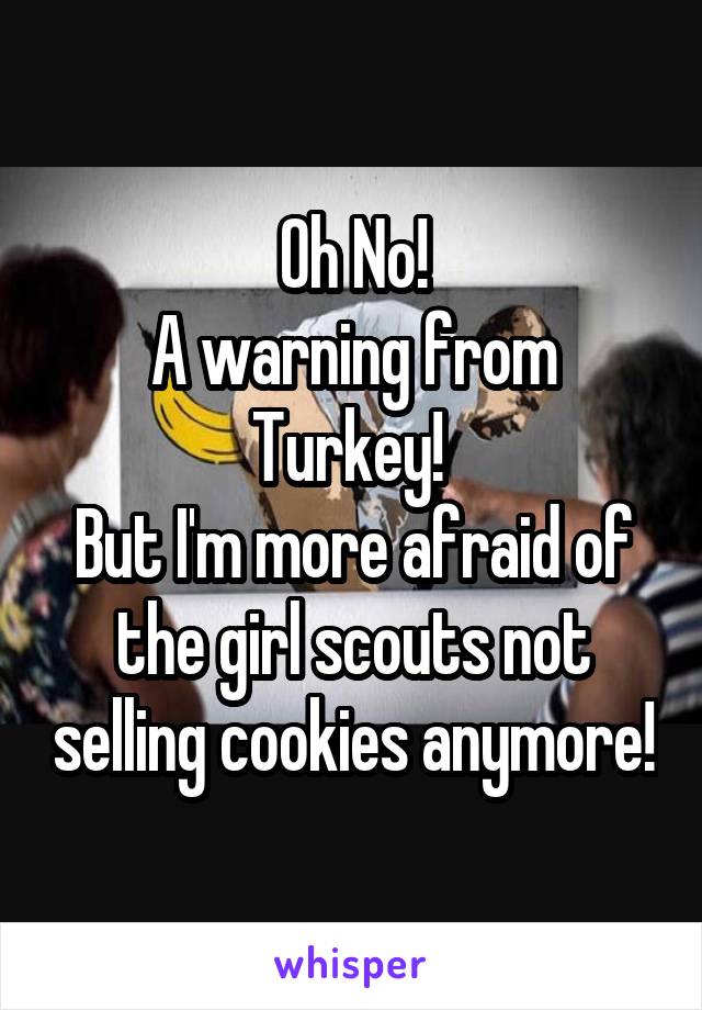 Oh No!
A warning from Turkey! 
But I'm more afraid of the girl scouts not selling cookies anymore!