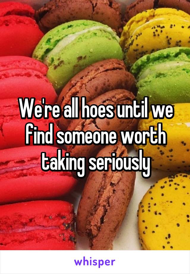 We're all hoes until we find someone worth taking seriously