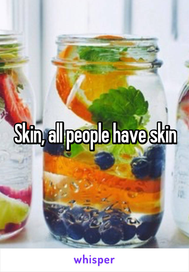 Skin, all people have skin