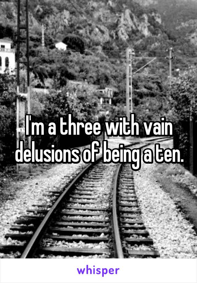 I'm a three with vain delusions of being a ten.