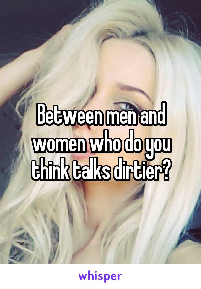 Between men and women who do you think talks dirtier?