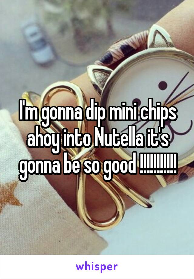 I'm gonna dip mini chips ahoy into Nutella it's gonna be so good !!!!!!!!!!!