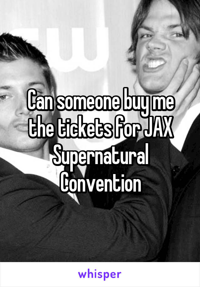 Can someone buy me the tickets for JAX Supernatural Convention