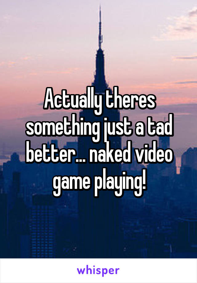 Actually theres something just a tad better... naked video game playing!