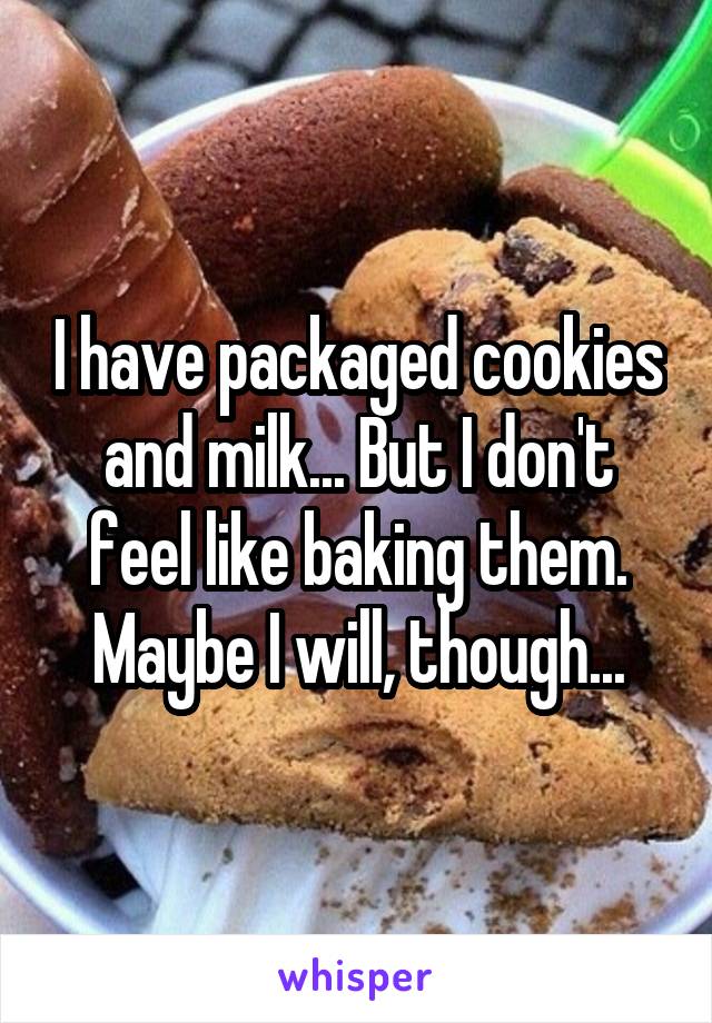 I have packaged cookies and milk... But I don't feel like baking them. Maybe I will, though...