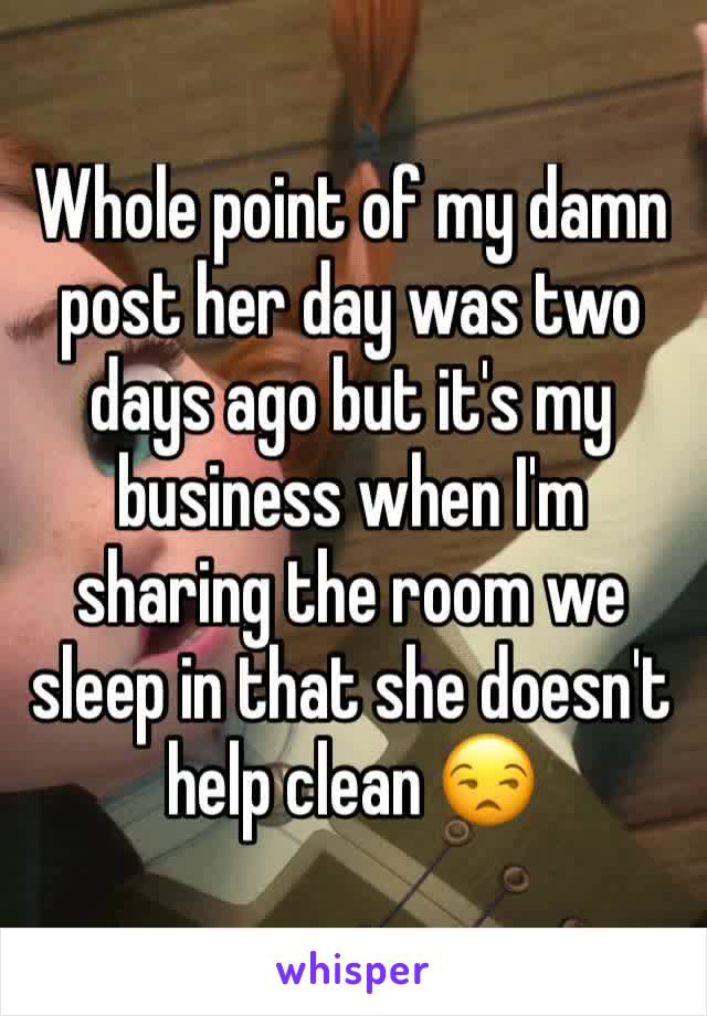 Whole point of my damn post her day was two days ago but it's my business when I'm sharing the room we sleep in that she doesn't help clean 😒