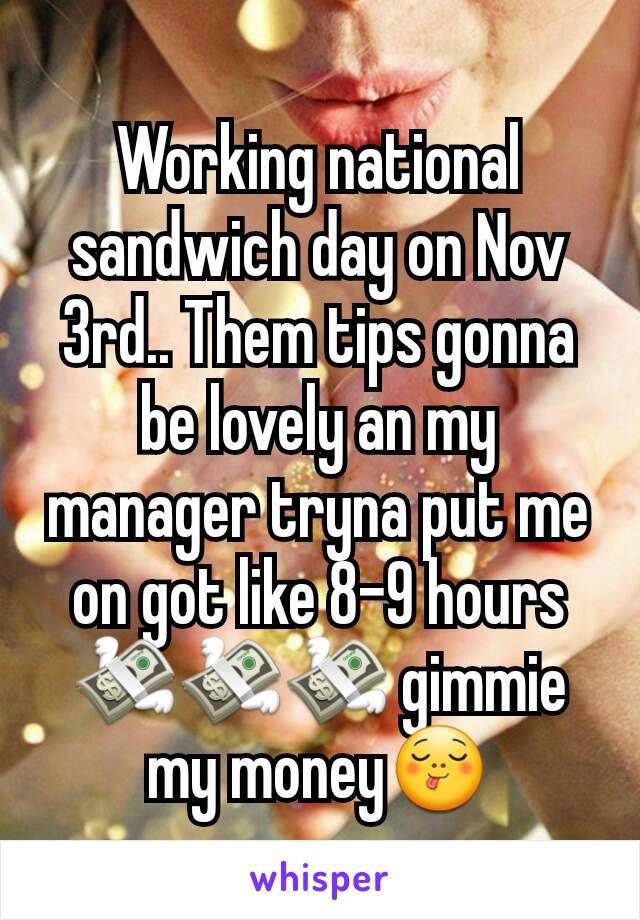 Working national sandwich day on Nov 3rd.. Them tips gonna be lovely an my manager tryna put me on got like 8-9 hours💸💸💸 gimmie my money😋