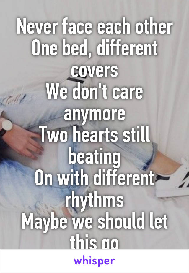 Never face each other
One bed, different covers
We don't care anymore
Two hearts still beating
On with different rhythms
Maybe we should let this go