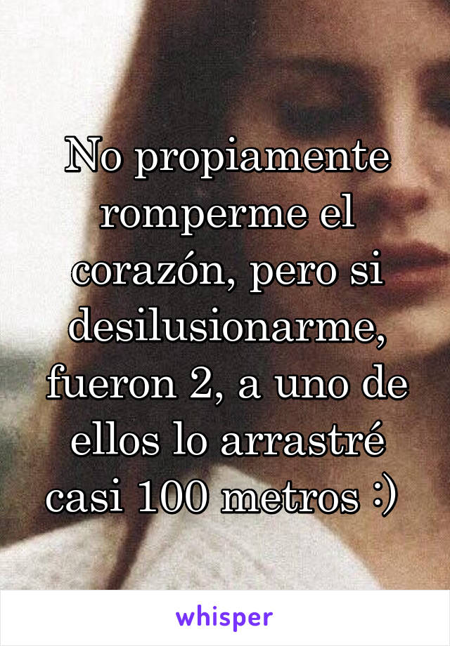 No propiamente romperme el corazón, pero si desilusionarme, fueron 2, a uno de ellos lo arrastré casi 100 metros :) 