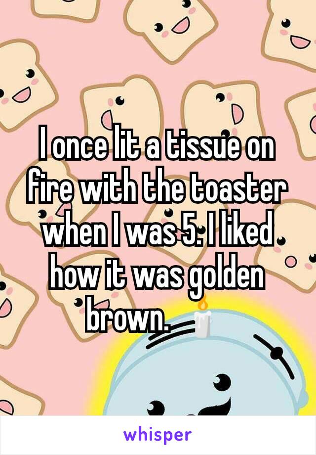 I once lit a tissue on fire with the toaster when I was 5. I liked how it was golden brown. 🕯️