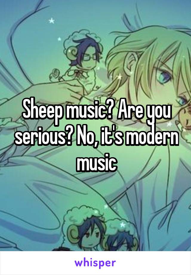 Sheep music? Are you serious? No, it's modern music