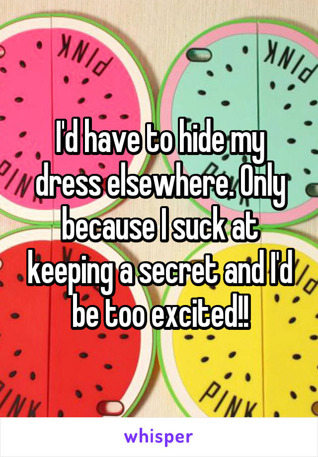 I'd have to hide my dress elsewhere. Only because I suck at keeping a secret and I'd be too excited!!