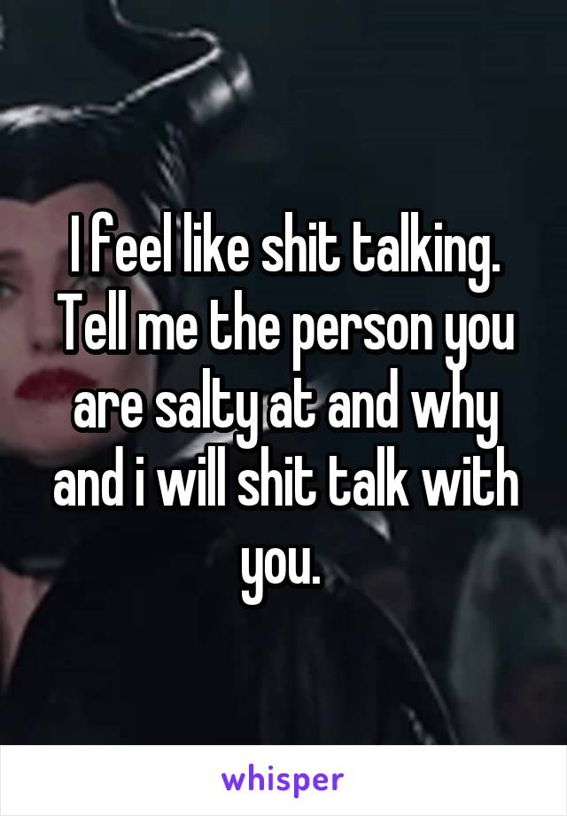 I feel like shit talking. Tell me the person you are salty at and why and i will shit talk with you. 