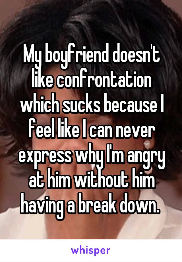 My boyfriend doesn't like confrontation which sucks because I feel like I can never express why I'm angry at him without him having a break down. 