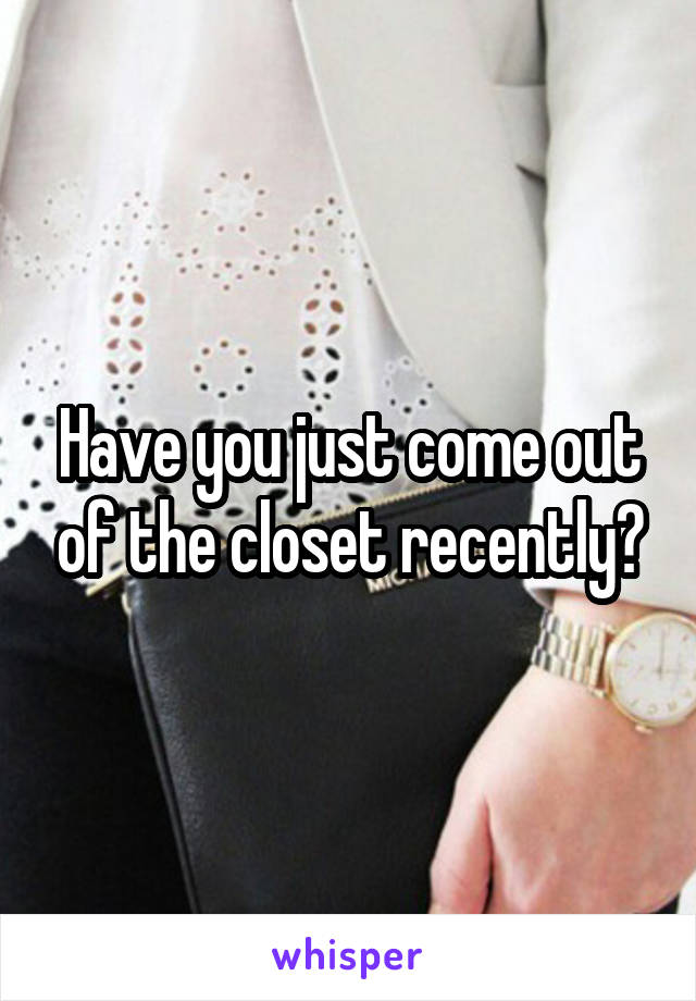 Have you just come out of the closet recently?
