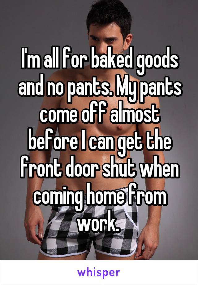 I'm all for baked goods and no pants. My pants come off almost before I can get the front door shut when coming home from work. 