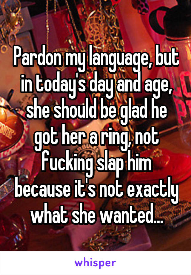 Pardon my language, but in today's day and age, she should be glad he got her a ring, not fucking slap him because it's not exactly what she wanted...