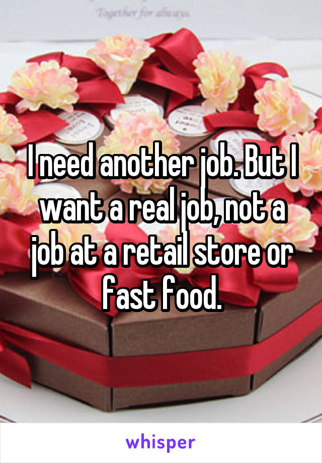 I need another job. But I want a real job, not a job at a retail store or fast food.