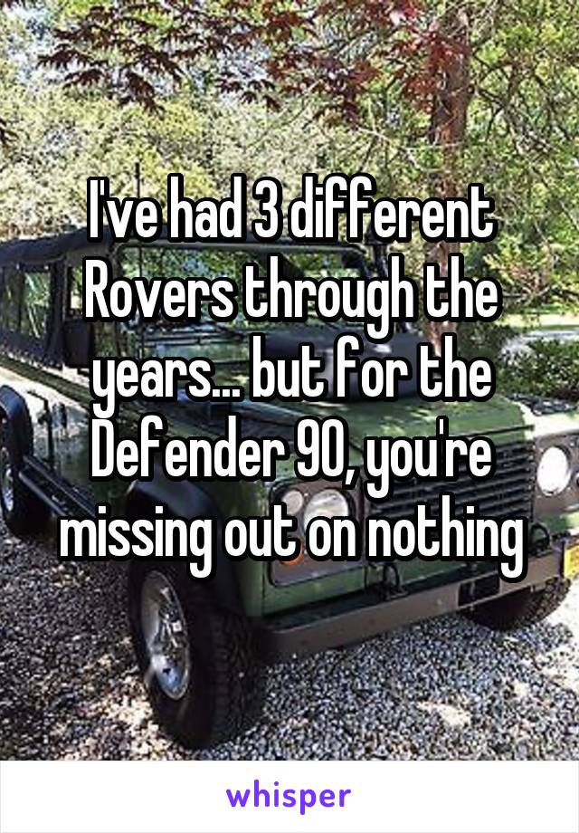 I've had 3 different Rovers through the years... but for the Defender 90, you're missing out on nothing
