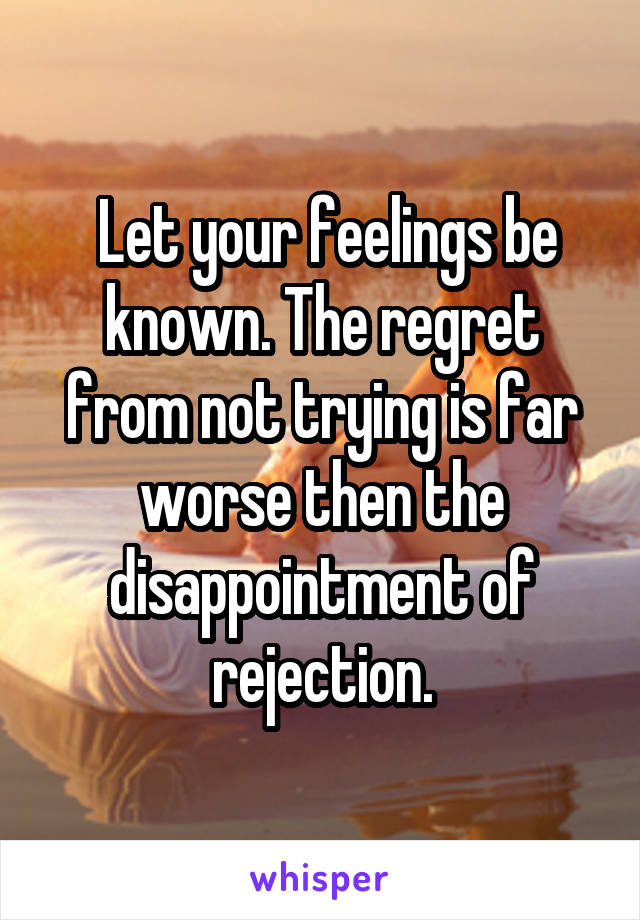  Let your feelings be known. The regret from not trying is far worse then the disappointment of rejection.