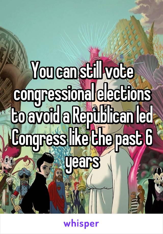 You can still vote congressional elections to avoid a Republican led Congress like the past 6 years