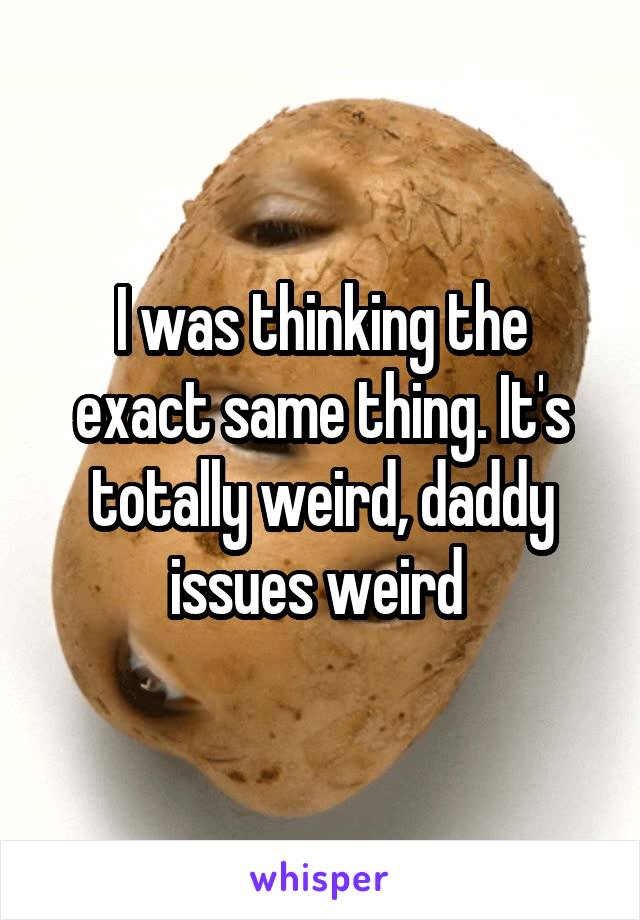I was thinking the exact same thing. It's totally weird, daddy issues weird 