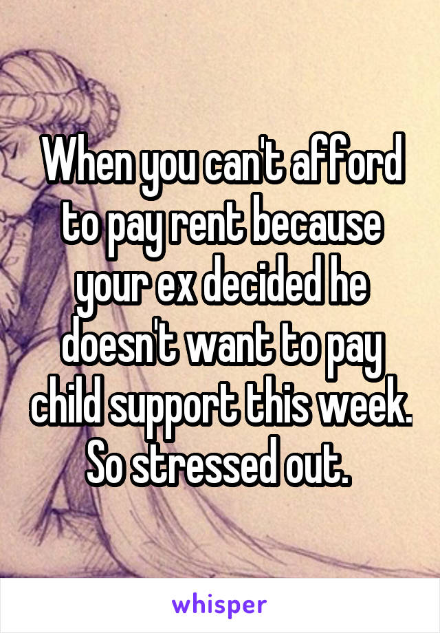 When you can't afford to pay rent because your ex decided he doesn't want to pay child support this week. So stressed out. 