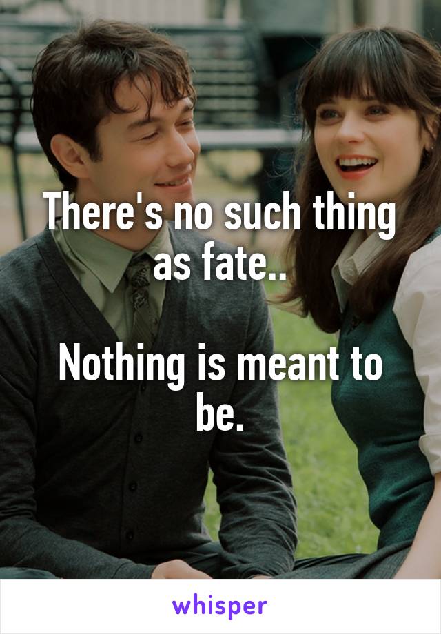 There's no such thing as fate..

Nothing is meant to be.