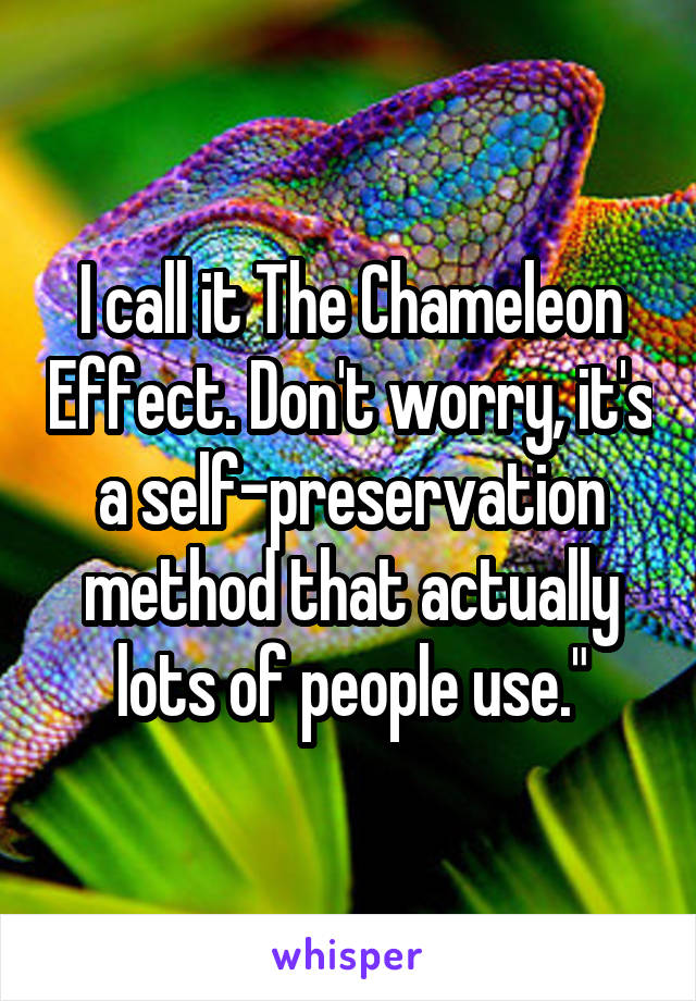 I call it The Chameleon Effect. Don't worry, it's a self-preservation method that actually lots of people use."