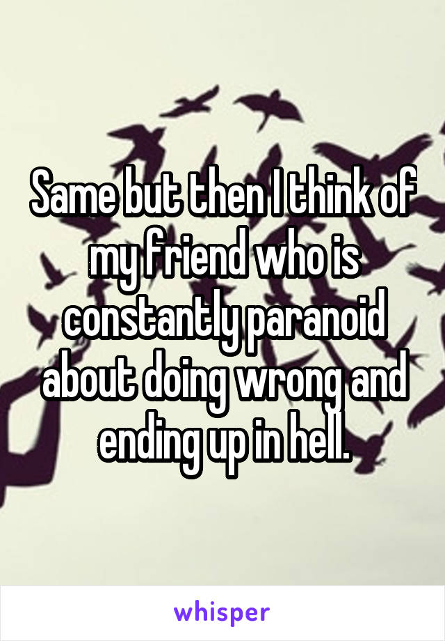 Same but then I think of my friend who is constantly paranoid about doing wrong and ending up in hell.