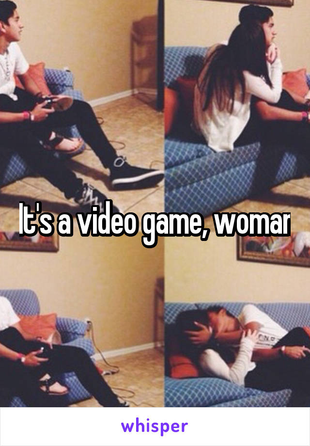 It's a video game, woman