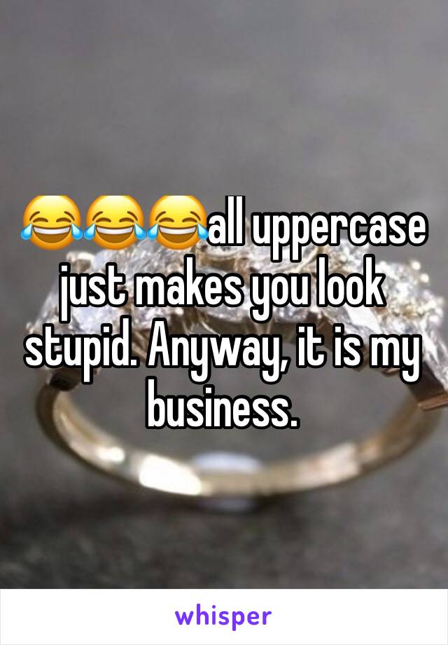 😂😂😂all uppercase  just makes you look stupid. Anyway, it is my business. 