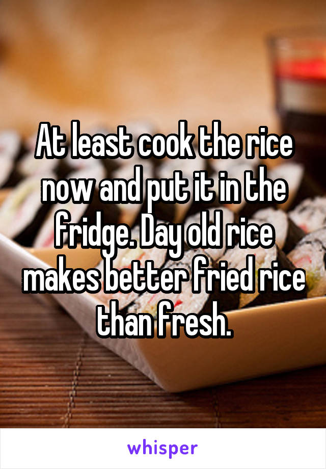 At least cook the rice now and put it in the fridge. Day old rice makes better fried rice than fresh.