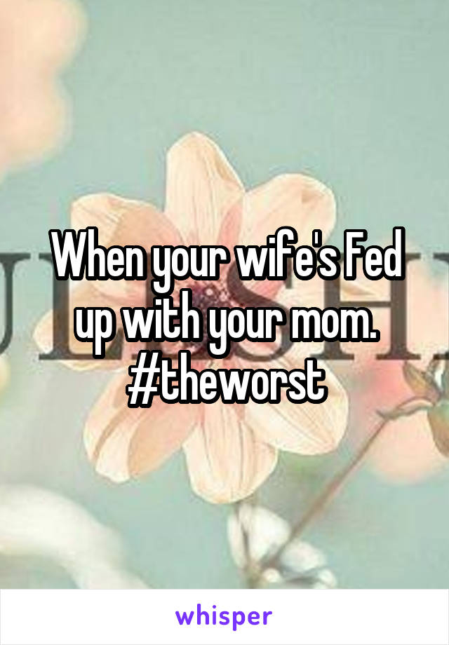 When your wife's Fed up with your mom. #theworst