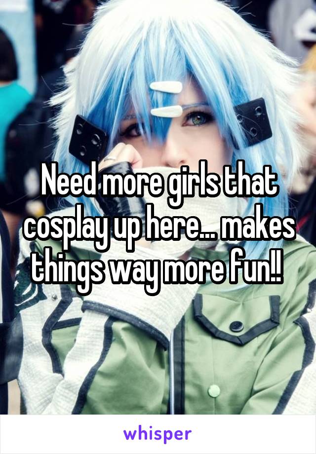 Need more girls that cosplay up here... makes things way more fun!! 